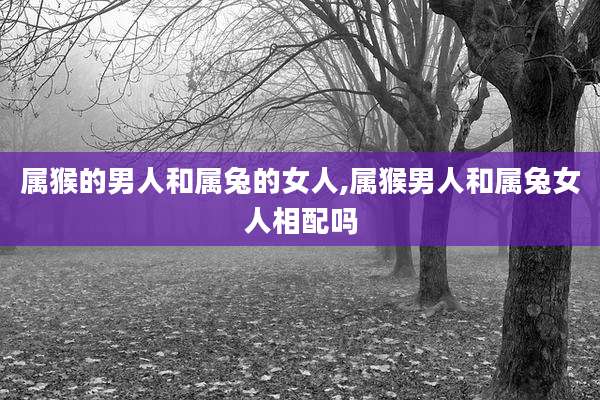 属猴的男人和属兔的女人,属猴男人和属兔女人相配吗