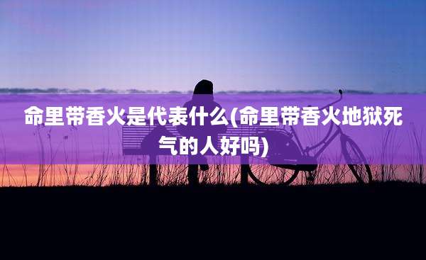 命里带香火是代表什么(命里带香火地狱死气的人好吗)