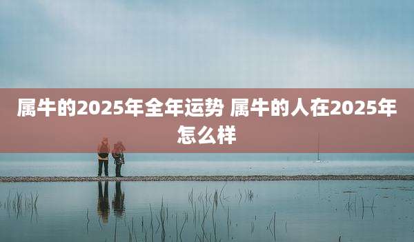 属牛的2025年全年运势 属牛的人在2025年怎么样