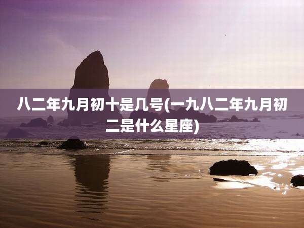八二年九月初十是几号(一九八二年九月初二是什么星座)