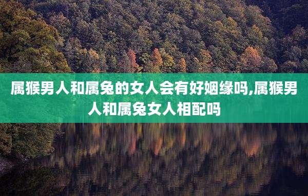 属猴男人和属兔的女人会有好姻缘吗,属猴男人和属兔女人相配吗