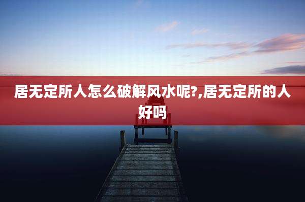 居无定所人怎么破解风水呢?,居无定所的人好吗