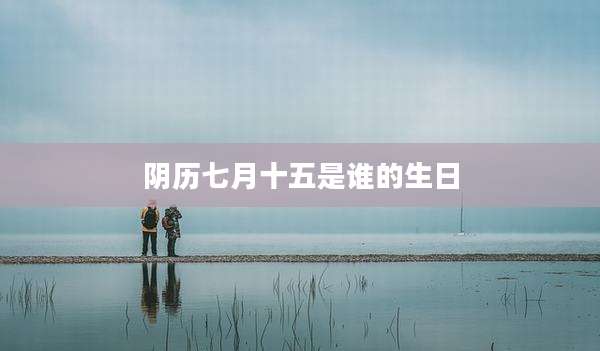 阴历七月十五是谁的生日