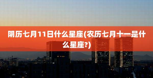阴历七月11日什么星座(农历七月十一是什么星座?)