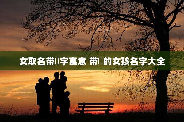 女取名带珺字寓意 带珺的女孩名字大全