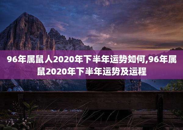 96年属鼠人2020年下半年运势如何,96年属鼠2020年下半年运势及运程