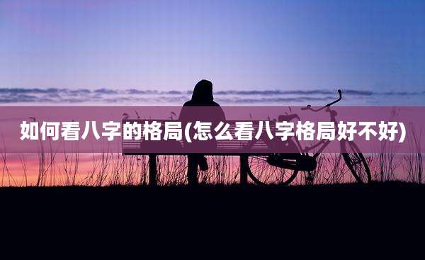如何看八字的格局(怎么看八字格局好不好)