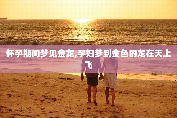 怀孕期间梦见金龙,孕妇梦到金色的龙在天上飞