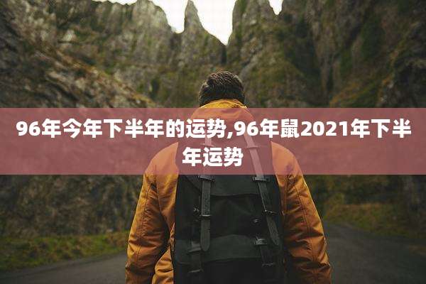 96年今年下半年的运势,96年鼠2021年下半年运势