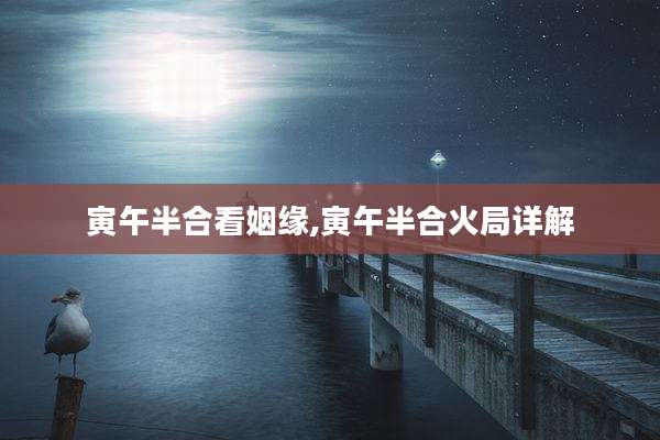 寅午半合看姻缘,寅午半合火局详解