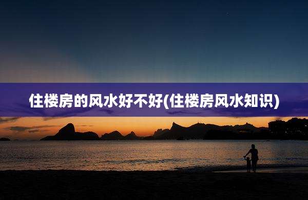 住楼房的风水好不好(住楼房风水知识)