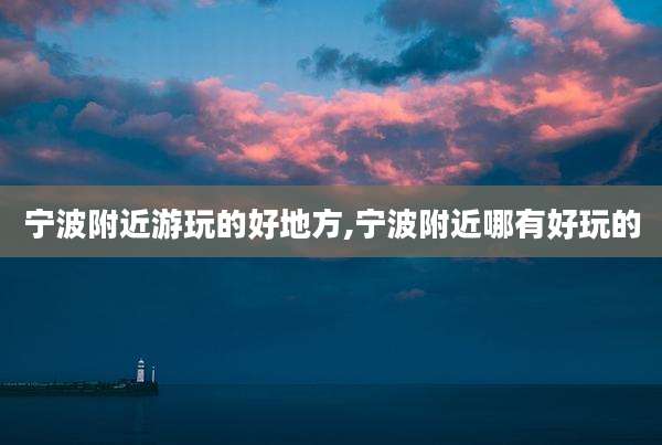 宁波附近游玩的好地方,宁波附近哪有好玩的
