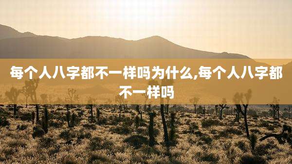每个人八字都不一样吗为什么,每个人八字都不一样吗