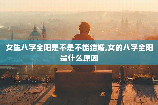 女生八字全阳是不是不能结婚,女的八字全阳是什么原因