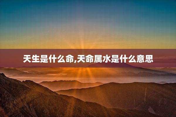 天生是什么命,天命属水是什么意思