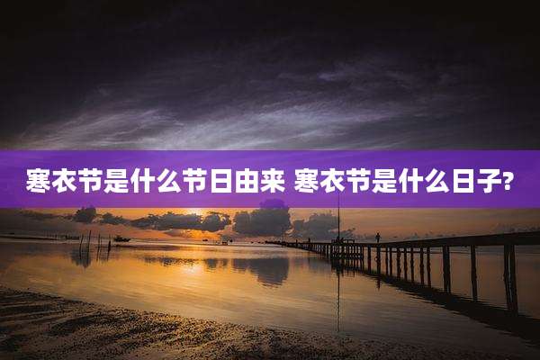 寒衣节是什么节日由来 寒衣节是什么日子?