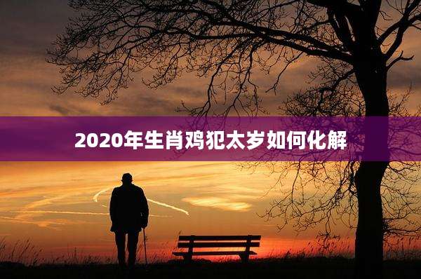 2020年生肖鸡犯太岁如何化解