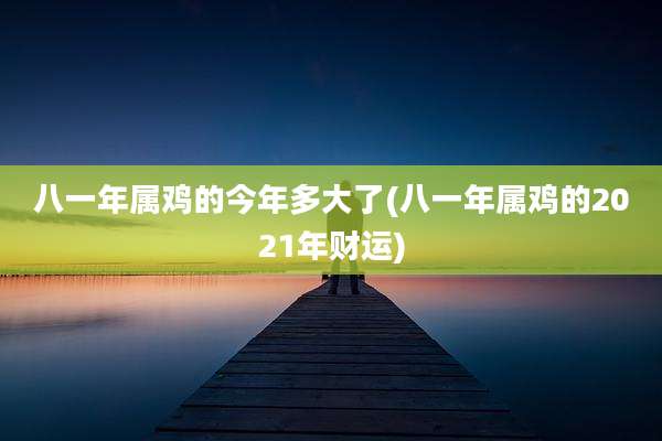 八一年属鸡的今年多大了(八一年属鸡的2021年财运)