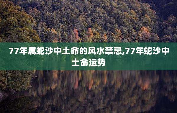 77年属蛇沙中土命的风水禁忌,77年蛇沙中土命运势