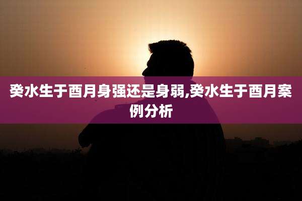 癸水生于酉月身强还是身弱,癸水生于酉月案例分析