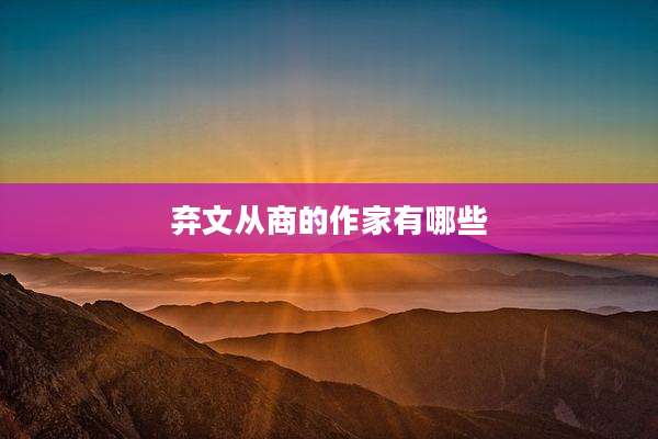 弃文从商的作家有哪些