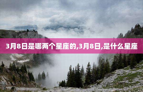 3月8日是哪两个星座的,3月8日,是什么星座