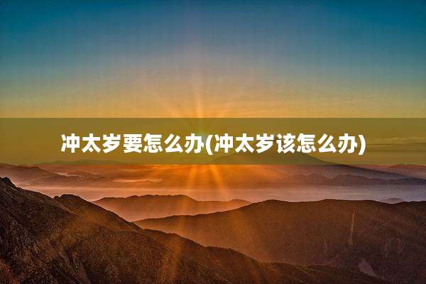 冲太岁要怎么办(冲太岁该怎么办)