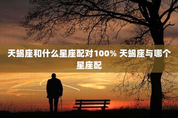 天蝎座和什么星座配对100% 天蝎座与哪个星座配