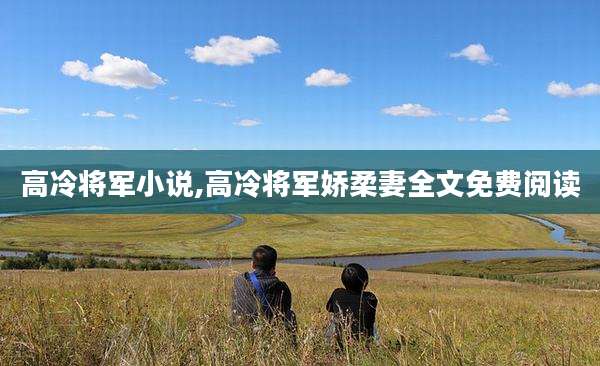 高冷将军小说,高冷将军娇柔妻全文免费阅读
