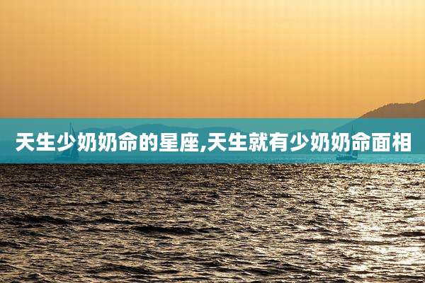 天生少奶奶命的星座,天生就有少奶奶命面相