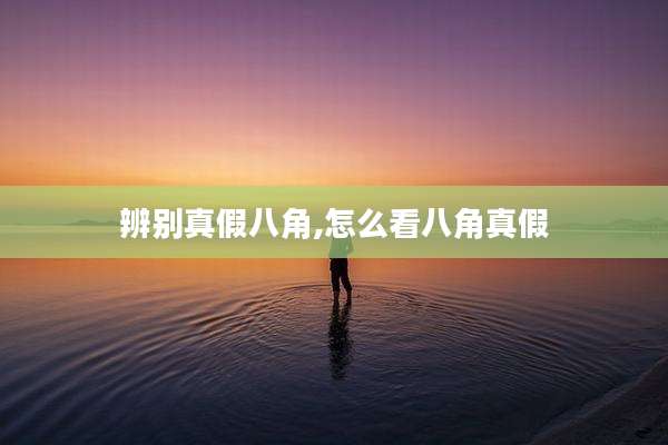 辨别真假八角,怎么看八角真假