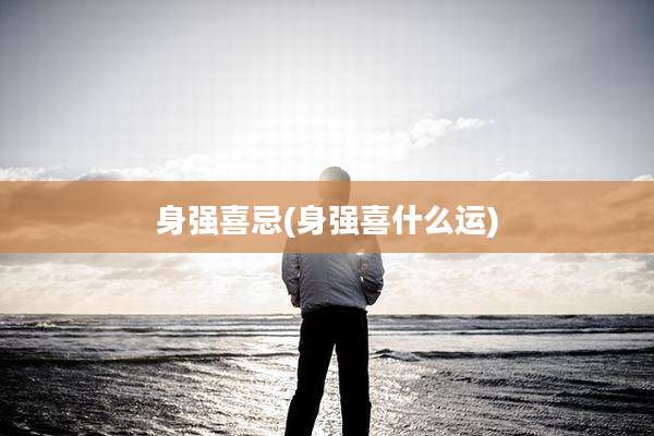 身强喜忌(身强喜什么运)