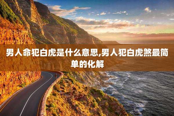 男人命犯白虎是什么意思,男人犯白虎煞最简单的化解