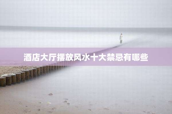 酒店大厅摆放风水十大禁忌有哪些