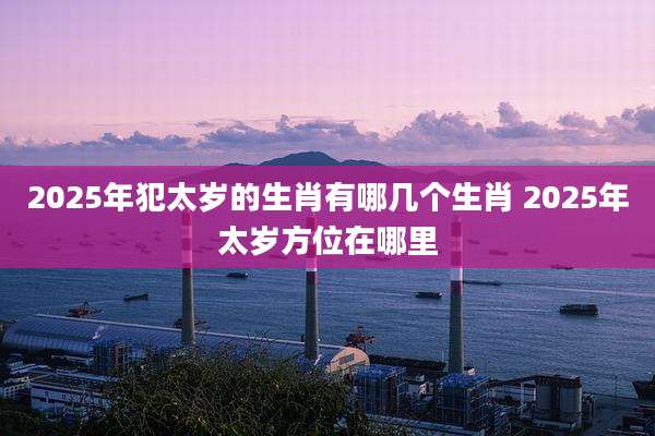 2025年犯太岁的生肖有哪几个生肖 2025年太岁方位在哪里