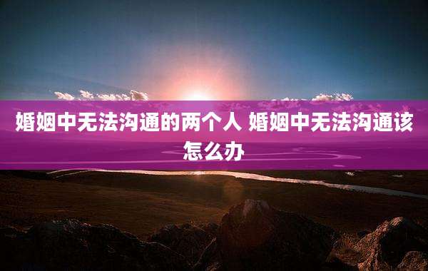 婚姻中无法沟通的两个人 婚姻中无法沟通该怎么办