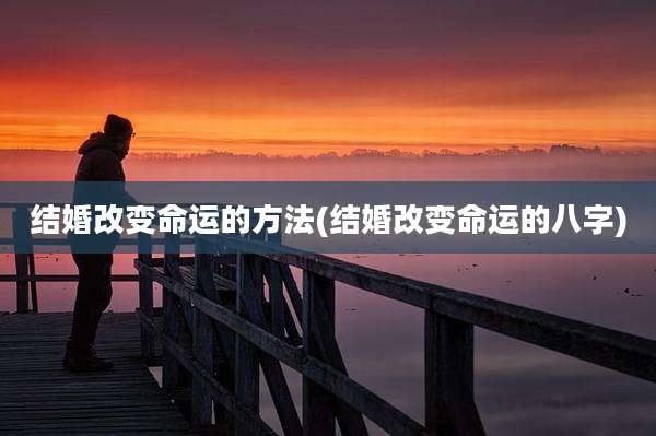 结婚改变命运的方法(结婚改变命运的八字)