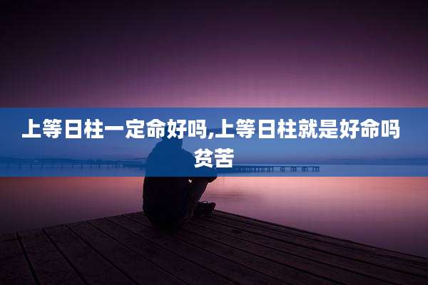 上等日柱一定命好吗,上等日柱就是好命吗 贫苦