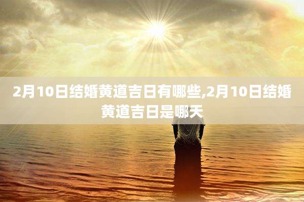 2月10日结婚黄道吉日有哪些,2月10日结婚黄道吉日是哪天
