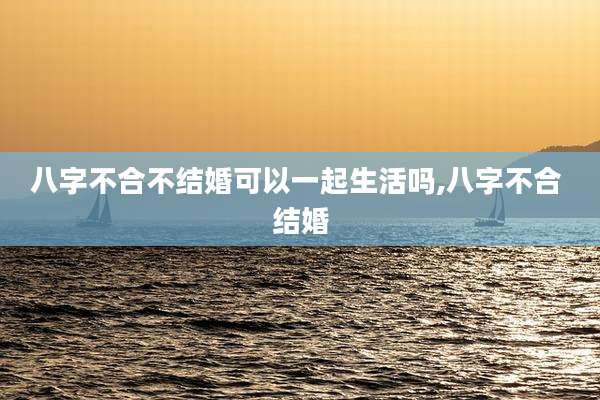 八字不合不结婚可以一起生活吗,八字不合 结婚