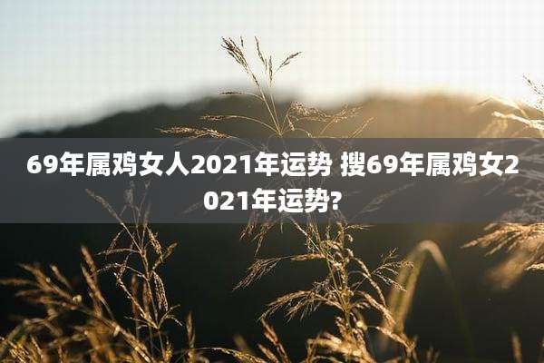 69年属鸡女人2021年运势 搜69年属鸡女2021年运势?