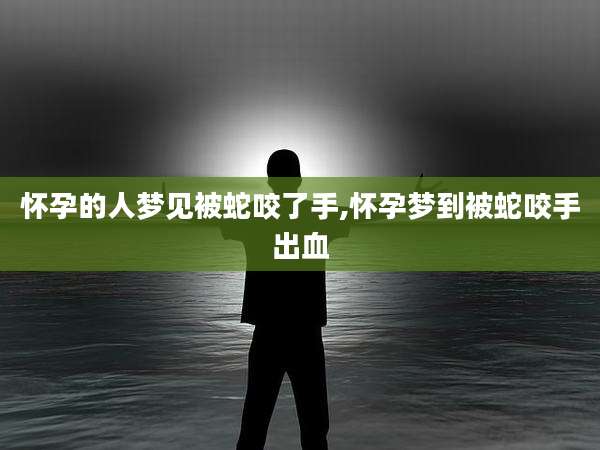 怀孕的人梦见被蛇咬了手,怀孕梦到被蛇咬手出血