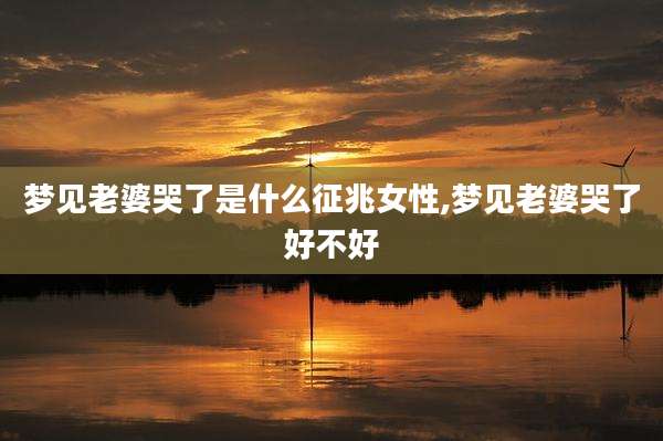 梦见老婆哭了是什么征兆女性,梦见老婆哭了好不好