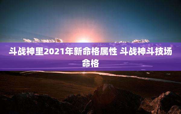 斗战神里2021年新命格属性 斗战神斗技场命格