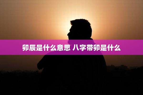 卯辰是什么意思 八字带卯是什么