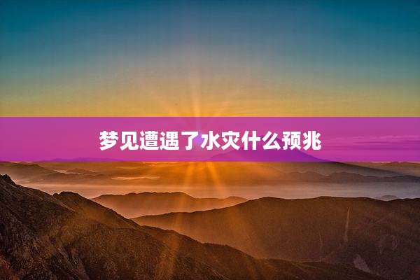梦见遭遇了水灾什么预兆