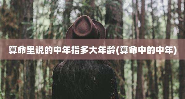 算命里说的中年指多大年龄(算命中的中年)