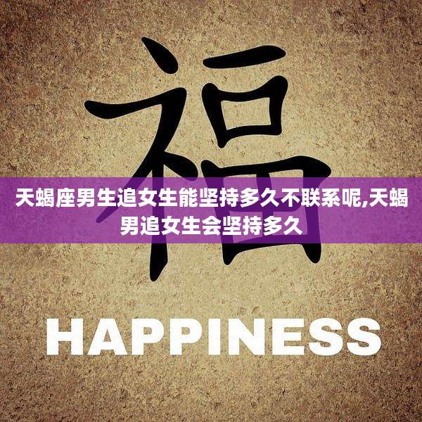 天蝎座男生追女生能坚持多久不联系呢,天蝎男追女生会坚持多久