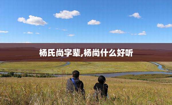 杨氏尚字辈,杨尚什么好听