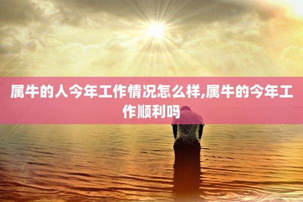 属牛的人今年工作情况怎么样,属牛的今年工作顺利吗